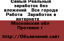 Самый Реальный заработок без вложений - Все города Работа » Заработок в интернете   . Московская обл.,Протвино г.